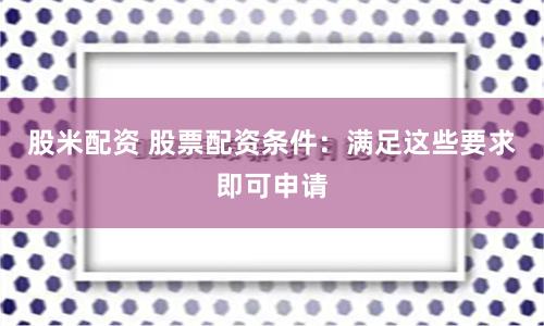 股米配资 股票配资条件：满足这些要求即可申请
