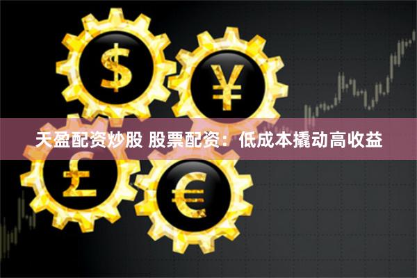 天盈配资炒股 股票配资：低成本撬动高收益