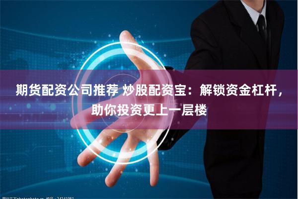 期货配资公司推荐 炒股配资宝：解锁资金杠杆，助你投资更上一层楼