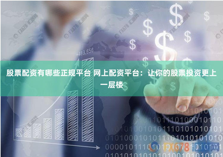 股票配资有哪些正规平台 网上配资平台：让你的股票投资更上一层楼