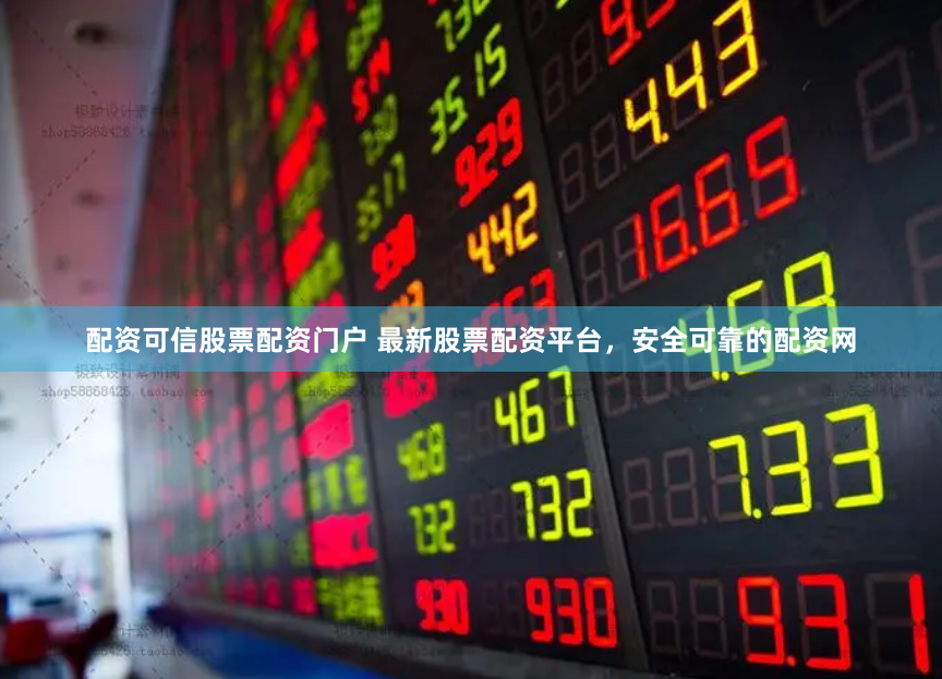 配资可信股票配资门户 最新股票配资平台，安全可靠的配资网