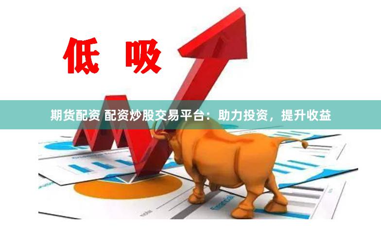 期货配资 配资炒股交易平台：助力投资，提升收益
