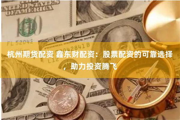 杭州期货配资 鑫东财配资：股票配资的可靠选择，助力投资腾飞