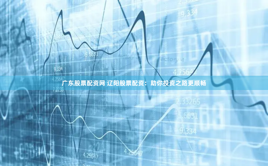广东股票配资网 辽阳股票配资：助你投资之路更顺畅