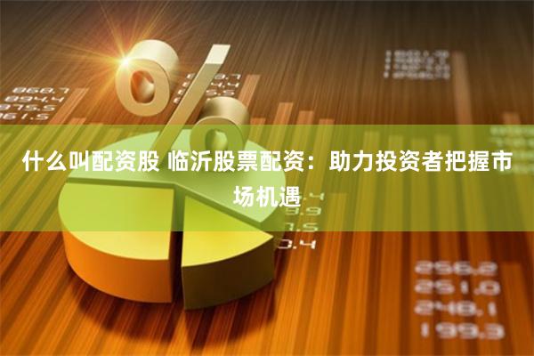 什么叫配资股 临沂股票配资：助力投资者把握市场机遇