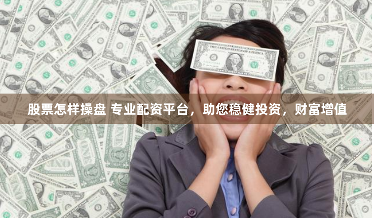 股票怎样操盘 专业配资平台，助您稳健投资，财富增值