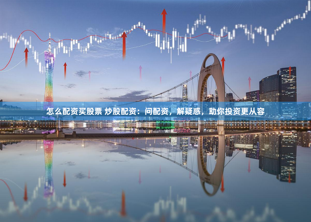 怎么配资买股票 炒股配资：问配资，解疑惑，助你投资更从容