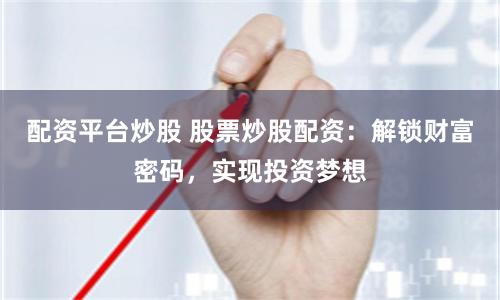 配资平台炒股 股票炒股配资：解锁财富密码，实现投资梦想