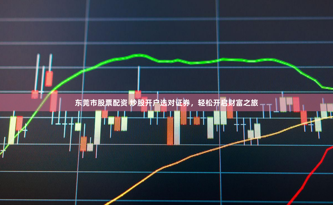 东莞市股票配资 炒股开户选对证券，轻松开启财富之旅