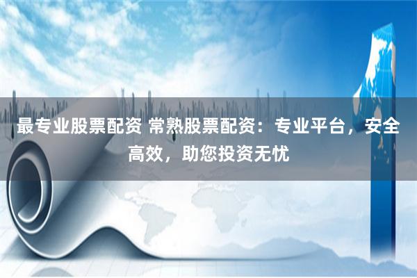最专业股票配资 常熟股票配资：专业平台，安全高效，助您投资无忧