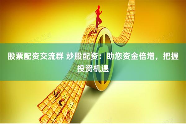 股票配资交流群 炒股配资：助您资金倍增，把握投资机遇