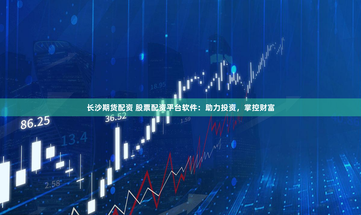 长沙期货配资 股票配资平台软件：助力投资，掌控财富