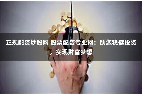 正规配资炒股网 股票配资专业网：助您稳健投资，实现财富梦想