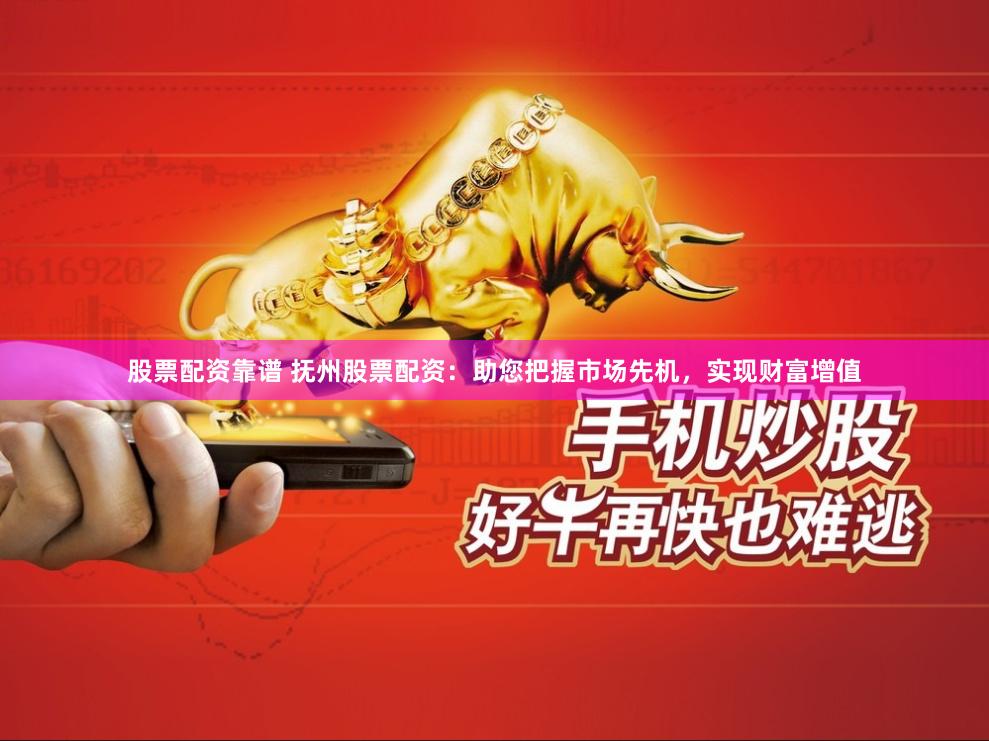 股票配资靠谱 抚州股票配资：助您把握市场先机，实现财富增值