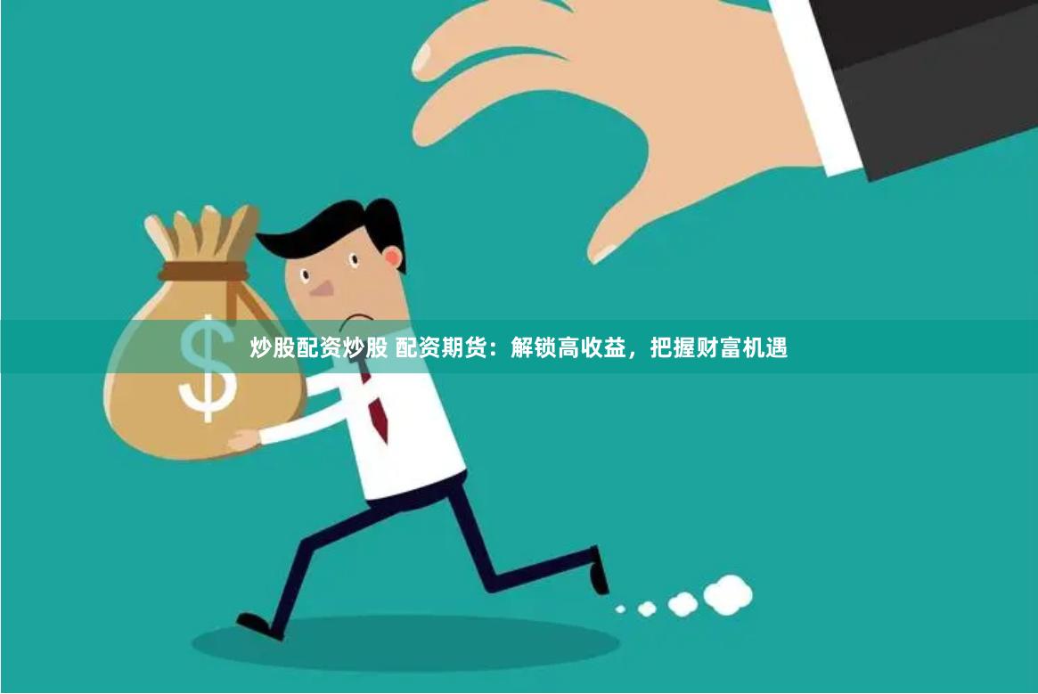 炒股配资炒股 配资期货：解锁高收益，把握财富机遇