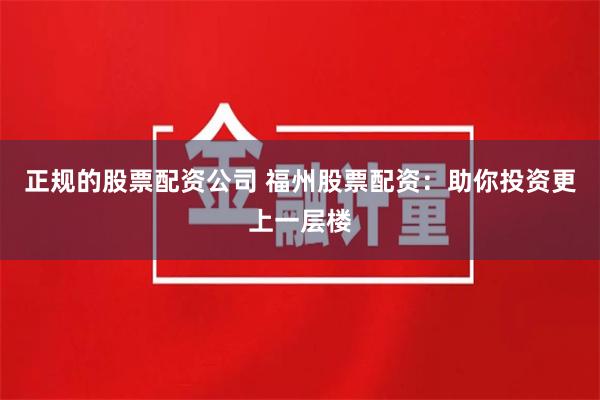 正规的股票配资公司 福州股票配资：助你投资更上一层楼