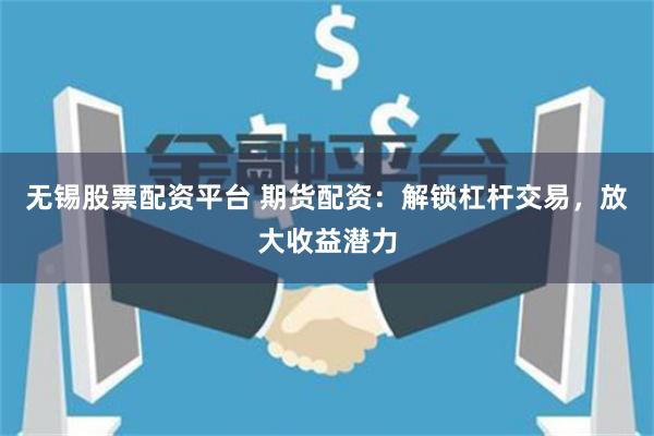 无锡股票配资平台 期货配资：解锁杠杆交易，放大收益潜力