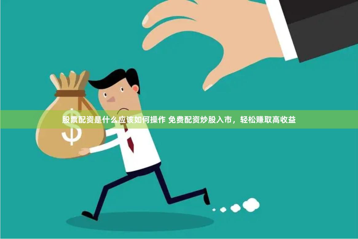 股票配资是什么应该如何操作 免费配资炒股入市，轻松赚取高收益