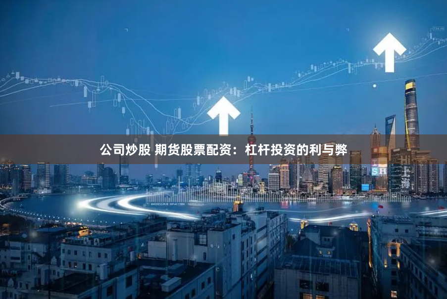 公司炒股 期货股票配资：杠杆投资的利与弊