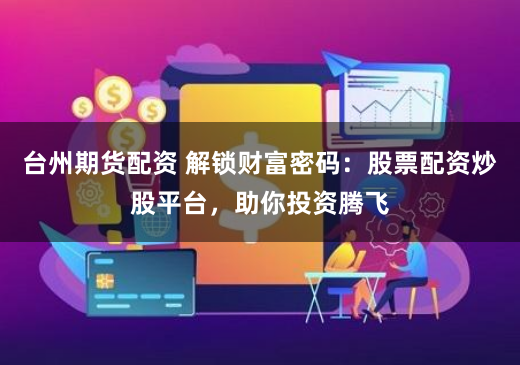 台州期货配资 解锁财富密码：股票配资炒股平台，助你投资腾飞