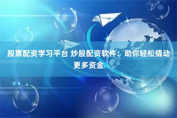 股票配资学习平台 炒股配资软件：助你轻松撬动更多资金