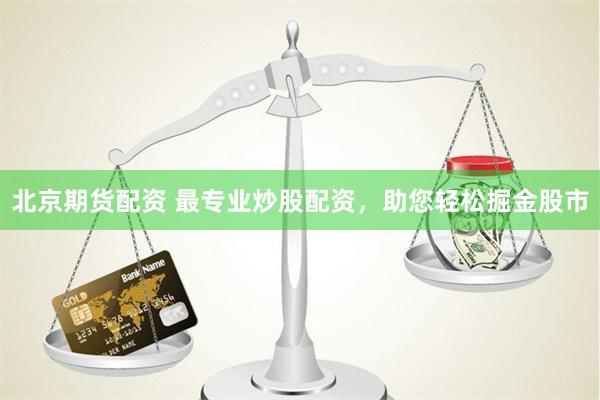 北京期货配资 最专业炒股配资，助您轻松掘金股市