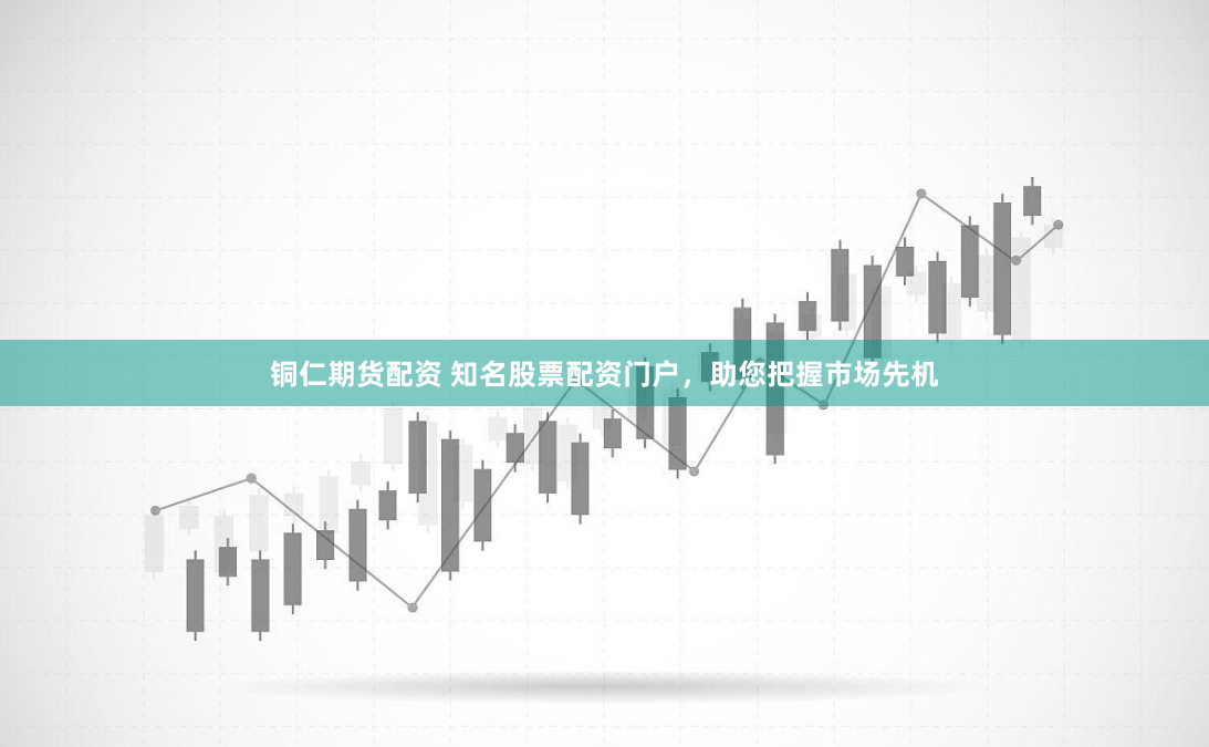 铜仁期货配资 知名股票配资门户，助您把握市场先机