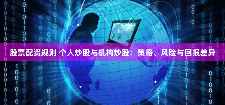 股票配资规则 个人炒股与机构炒股：策略、风险与回报差异