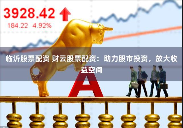 临沂股票配资 财云股票配资：助力股市投资，放大收益空间