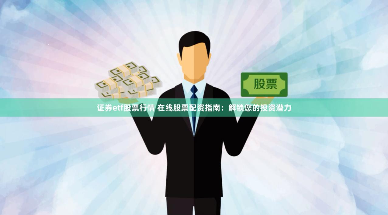 证券etf股票行情 在线股票配资指南：解锁您的投资潜力