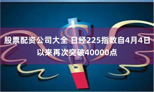 股票配资公司大全 日经225指数自4月4日以来再次突破40000点
