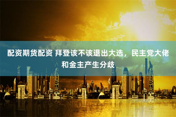 配资期货配资 拜登该不该退出大选，民主党大佬和金主产生分歧