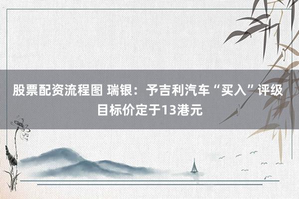 股票配资流程图 瑞银：予吉利汽车“买入”评级 目标价定于13港元