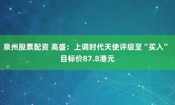 泉州股票配资 高盛：上调时代天使评级至“买入” 目标价87.8港元