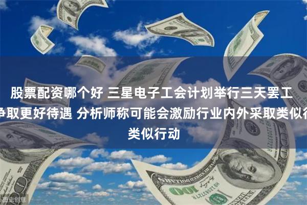 股票配资哪个好 三星电子工会计划举行三天罢工 以争取更好待遇 分析师称可能会激励行业内外采取类似行动
