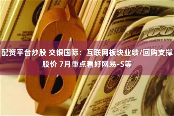 配资平台炒股 交银国际：互联网板块业绩/回购支撑股价 7月重点看好网易-S等