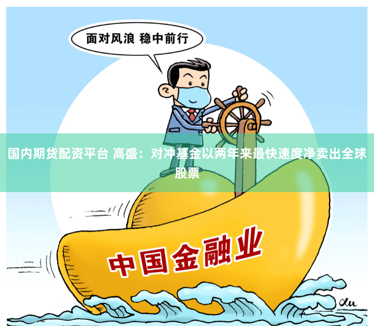 国内期货配资平台 高盛：对冲基金以两年来最快速度净卖出全球股票