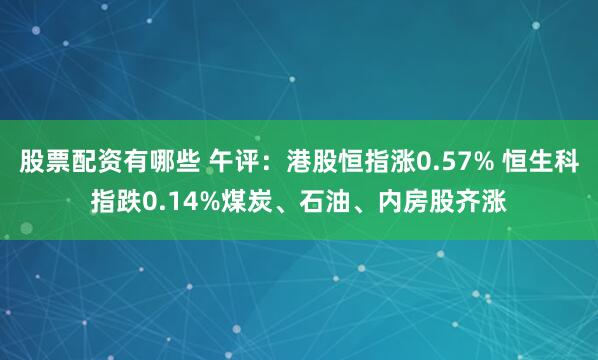 股票配资有哪些 午评：港股恒指涨0.57% 恒生科指跌0.14%煤炭、石油、内房股齐涨