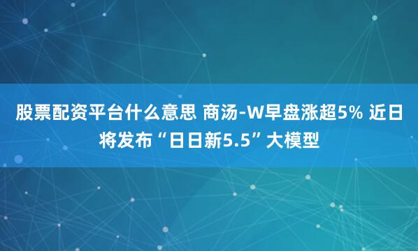股票配资平台什么意思 商汤-W早盘涨超5% 近日将发布“日日新5.5”大模型