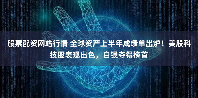 股票配资网站行情 全球资产上半年成绩单出炉！美股科技股表现出色，白银夺得榜首