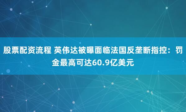 股票配资流程 英伟达被曝面临法国反垄断指控：罚金最高可达60.9亿美元