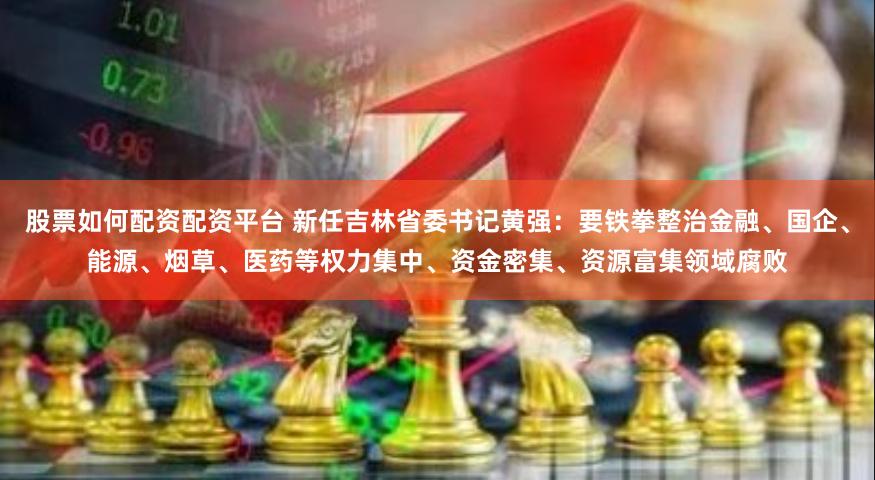 股票如何配资配资平台 新任吉林省委书记黄强：要铁拳整治金融、国企、能源、烟草、医药等权力集中、资金密集、资源富集领域腐败