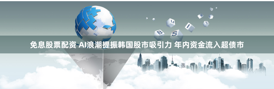 免息股票配资 AI浪潮提振韩国股市吸引力 年内资金流入超债市