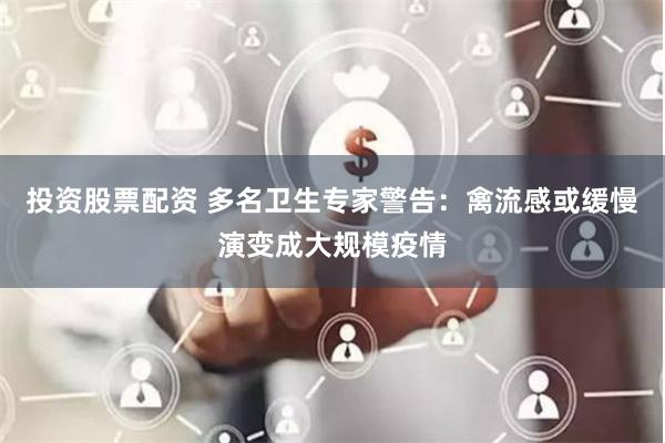 投资股票配资 多名卫生专家警告：禽流感或缓慢演变成大规模疫情