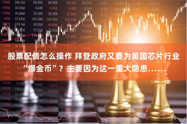 股票配债怎么操作 拜登政府又要为美国芯片行业“爆金币”？主要因为这一重大隐患……