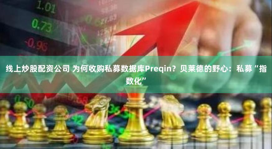 线上炒股配资公司 为何收购私募数据库Preqin？贝莱德的野心：私募“指数化”