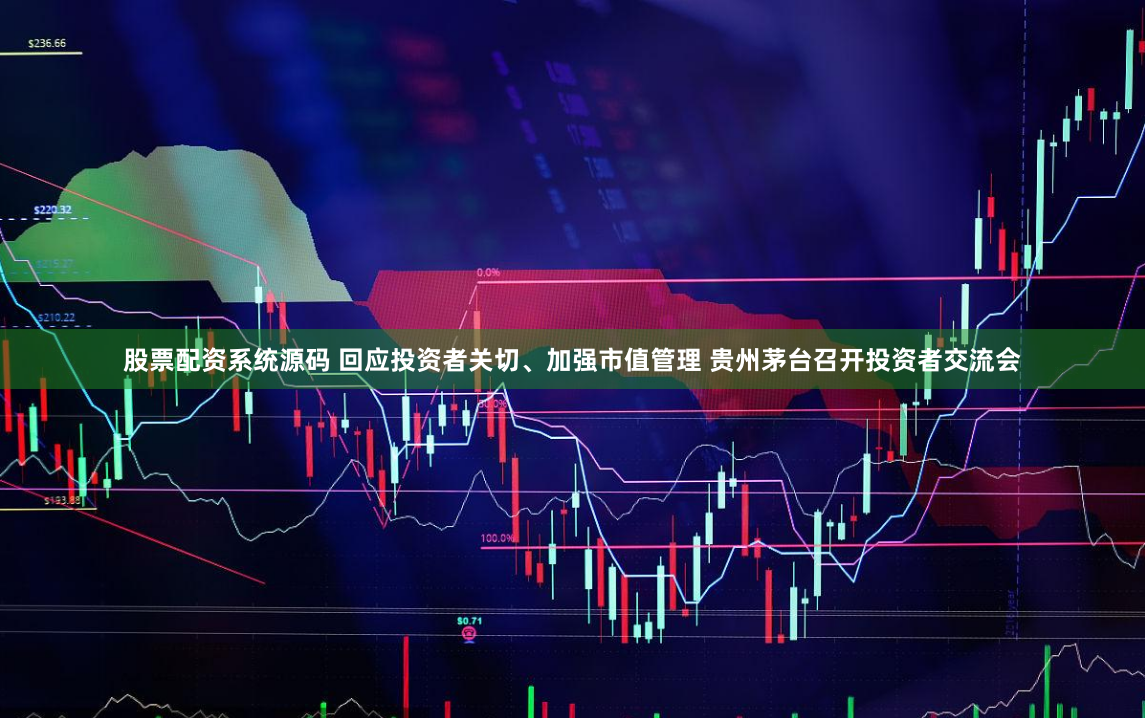 股票配资系统源码 回应投资者关切、加强市值管理 贵州茅台召开投资者交流会