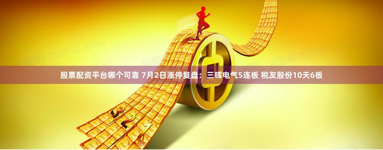 股票配资平台哪个可靠 7月2日涨停复盘：三晖电气5连板 税友股份10天6板