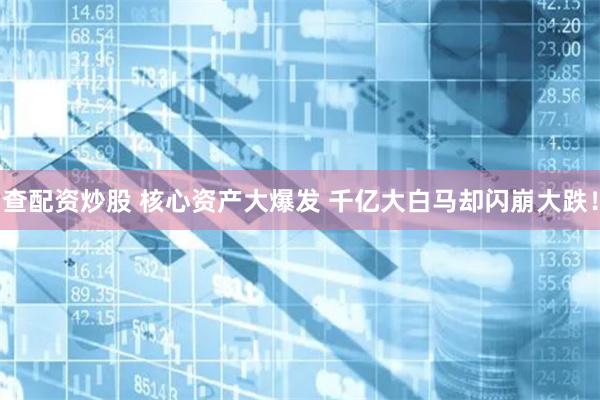 查配资炒股 核心资产大爆发 千亿大白马却闪崩大跌！