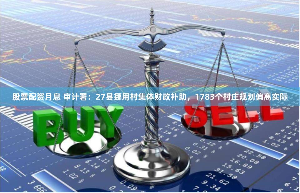 股票配资月息 审计署：27县挪用村集体财政补助，1783个村庄规划偏离实际
